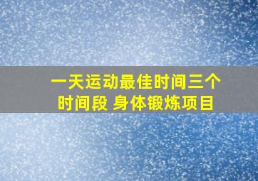 一天运动最佳时间三个时间段 身体锻炼项目